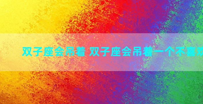双子座会吊着 双子座会吊着一个不喜欢的人吗